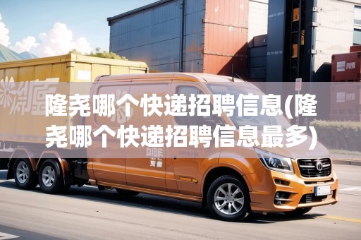 隆堯哪個(gè)快遞招聘信息(隆堯哪個(gè)快遞招聘信息最多)