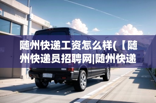 隨州快遞工資怎么樣(【隨州快遞員招聘網(wǎng)|隨州快遞員招聘信息】) 隨州快遞工資怎么樣(【隨州快遞員招聘網(wǎng)|隨州快遞員招聘信息】)