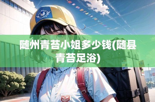 隨州青苔小姐多少錢(隨縣青苔足浴)