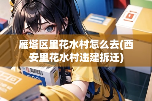 雁塔區(qū)里花水村怎么去(西安里花水村違建拆遷)