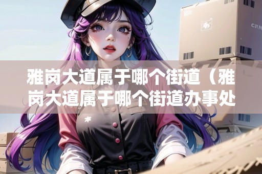 雅崗大道屬于哪個(gè)街道（雅崗大道屬于哪個(gè)街道辦事處）