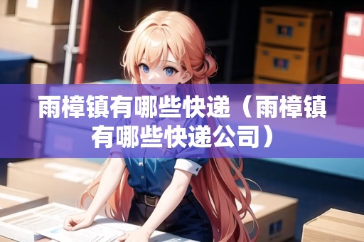 雨樟鎮(zhèn)有哪些快遞（雨樟鎮(zhèn)有哪些快遞公司）
