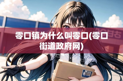 零口鎮(zhèn)為什么叫零口(零口街道政府網(wǎng)) 零口鎮(zhèn)為什么叫零口(零口街道政府網(wǎng))