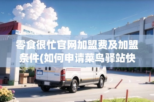 零食很忙官網(wǎng)加盟費(fèi)及加盟條件(如何申請(qǐng)菜鳥驛站快遞代理點(diǎn))