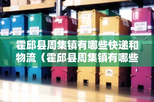 霍邱縣周集鎮(zhèn)有哪些快遞和物流（霍邱縣周集鎮(zhèn)有哪些快遞和物流公司）
