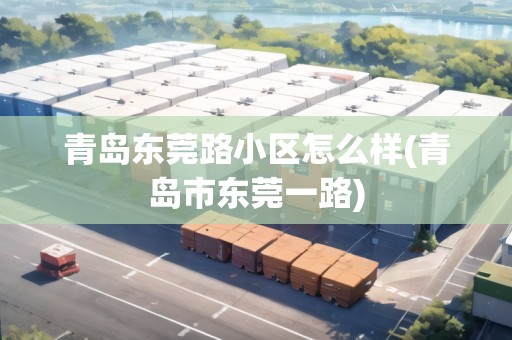 青島東莞路小區(qū)怎么樣(青島市東莞一路)