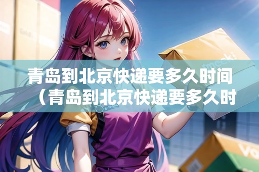 青島到北京快遞要多久時間（青島到北京快遞要多久時間能到）