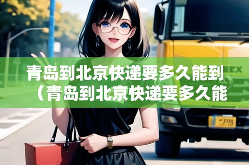 青島到北京快遞要多久能到（青島到北京快遞要多久能到達）