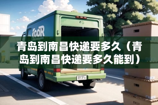 青島到南昌快遞要多久（青島到南昌快遞要多久能到）