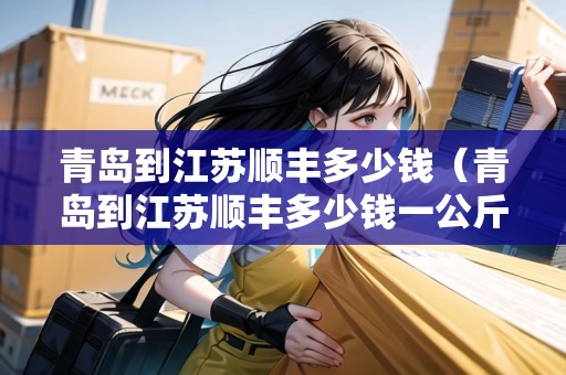 青島到江蘇順豐多少錢（青島到江蘇順豐多少錢一公斤）