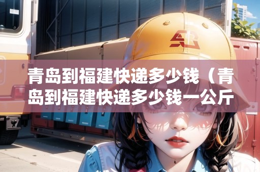 青島到福建快遞多少錢（青島到福建快遞多少錢一公斤）