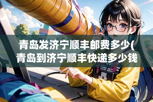 青島發(fā)濟寧順豐郵費多少(青島到濟寧順豐快遞多少錢)