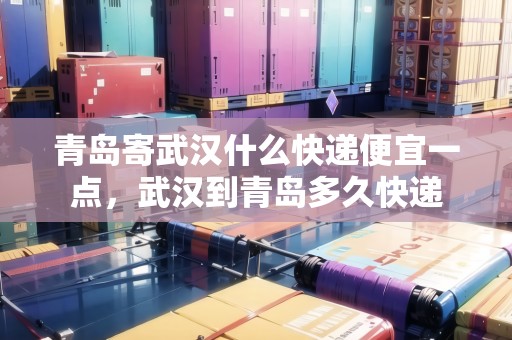 青島寄武漢什么快遞便宜一點(diǎn)，武漢到青島多久快遞