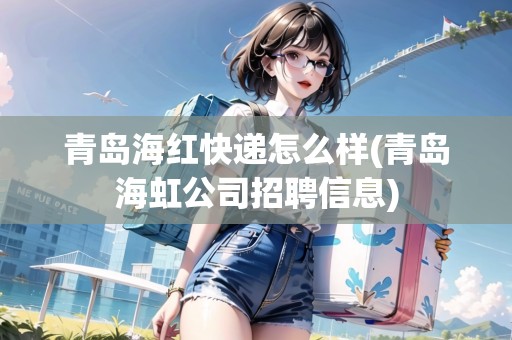 青島海紅快遞怎么樣(青島海虹公司招聘信息)