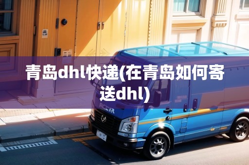 青島dhl快遞(在青島如何寄送dhl)