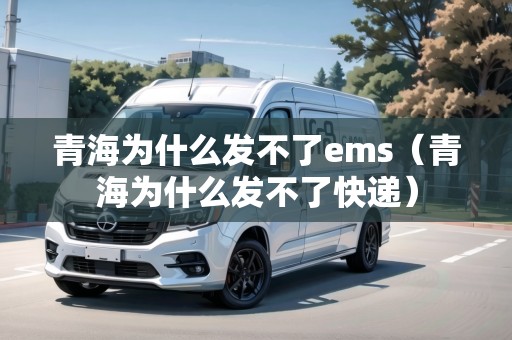 青海為什么發(fā)不了ems（青海為什么發(fā)不了快遞）