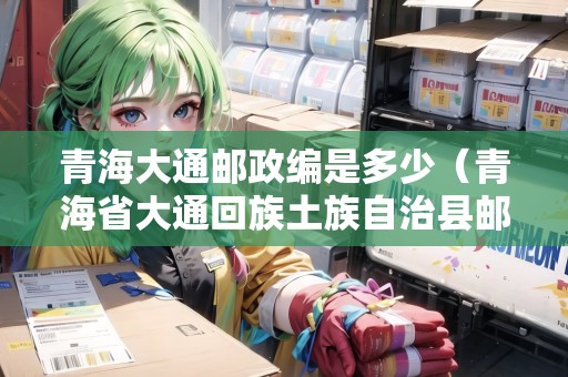 青海大通郵政編是多少（青海省大通回族土族自治縣郵編）