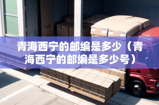 青海西寧的郵編是多少（青海西寧的郵編是多少號）