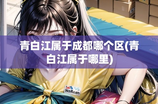 青白江屬于成都哪個區(qū)(青白江屬于哪里) 青白江屬于成都哪個區(qū)(青白江屬于哪里)