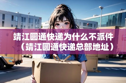 靖江圓通快遞為什么不派件（靖江圓通快遞總部地址）