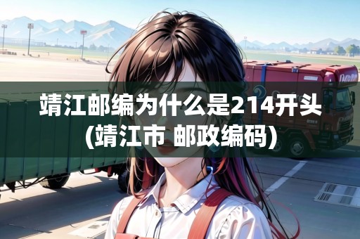 靖江郵編為什么是214開頭(靖江市 郵政編碼) 靖江郵編為什么是214開頭(靖江市 郵政編碼)