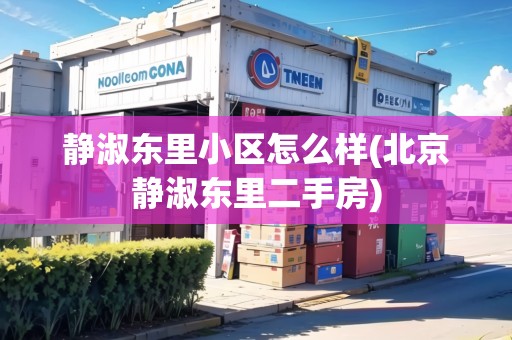 靜淑東里小區(qū)怎么樣(北京靜淑東里二手房)
