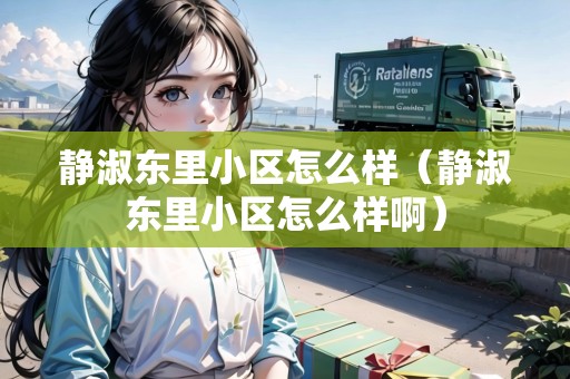 靜淑東里小區(qū)怎么樣（靜淑東里小區(qū)怎么樣啊）