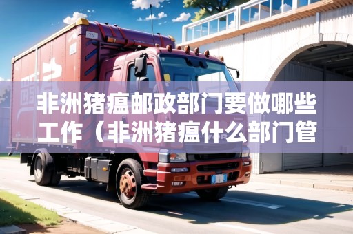 非洲豬瘟郵政部門要做哪些工作（非洲豬瘟什么部門管）