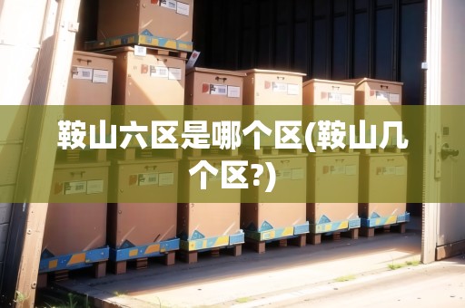 鞍山六區(qū)是哪個區(qū)(鞍山幾個區(qū)?)