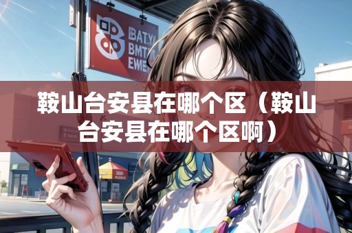 鞍山臺(tái)安縣在哪個(gè)區(qū)（鞍山臺(tái)安縣在哪個(gè)區(qū)?。? title=