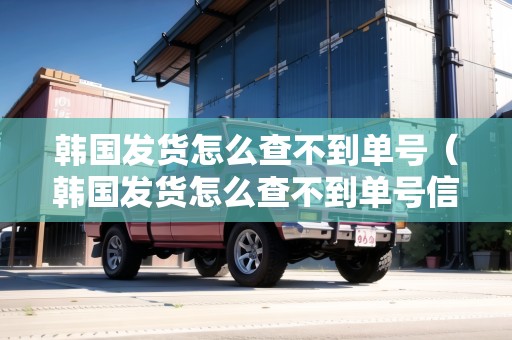 韓國發(fā)貨怎么查不到單號（韓國發(fā)貨怎么查不到單號信息）