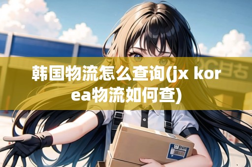 韓國(guó)物流怎么查詢(jx korea物流如何查) 韓國(guó)物流怎么查詢(jx korea物流如何查)