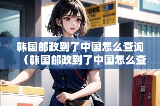 韓國郵政到了中國怎么查詢（韓國郵政到了中國怎么查詢快遞）