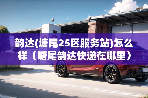 韻達(dá)(塘尾25區(qū)服務(wù)站)怎么樣（塘尾韻達(dá)快遞在哪里）