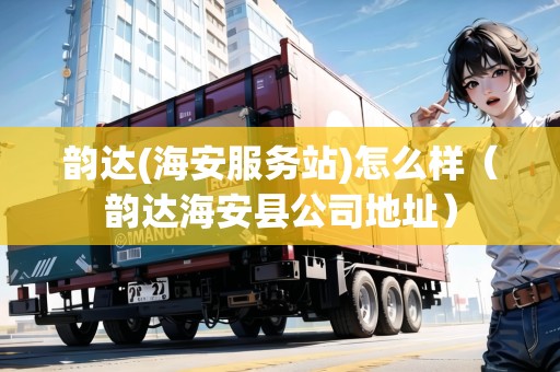 韻達(海安服務站)怎么樣（韻達海安縣公司地址）