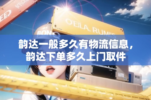 韻達(dá)一般多久有物流信息，韻達(dá)下單多久上門取件