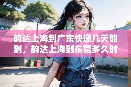 韻達(dá)上海到廣東快遞幾天能到，韻達(dá)上海到東莞多久時(shí)間表