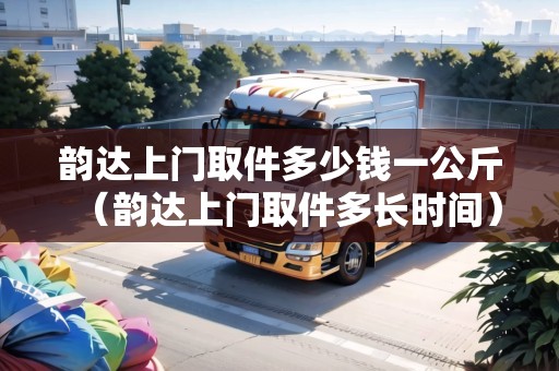 韻達(dá)上門取件多少錢一公斤（韻達(dá)上門取件多長(zhǎng)時(shí)間）