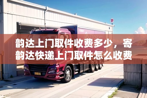 韻達(dá)上門取件收費(fèi)多少，寄韻達(dá)快遞上門取件怎么收費(fèi)