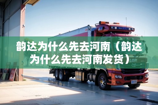 韻達為什么先去河南（韻達為什么先去河南發(fā)貨）