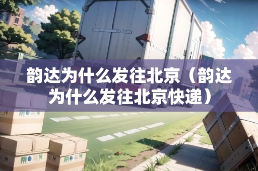 韻達為什么發(fā)往北京（韻達為什么發(fā)往北京快遞）