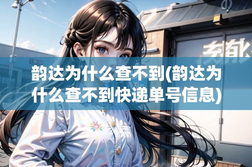 韻達(dá)為什么查不到(韻達(dá)為什么查不到快遞單號(hào)信息)