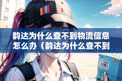 韻達(dá)為什么查不到物流信息怎么辦（韻達(dá)為什么查不到物流信息怎么辦呢）