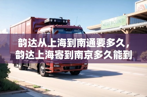 韻達(dá)從上海到南通要多久，韻達(dá)上海寄到南京多久能到