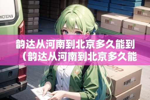 韻達(dá)從河南到北京多久能到（韻達(dá)從河南到北京多久能到貨）