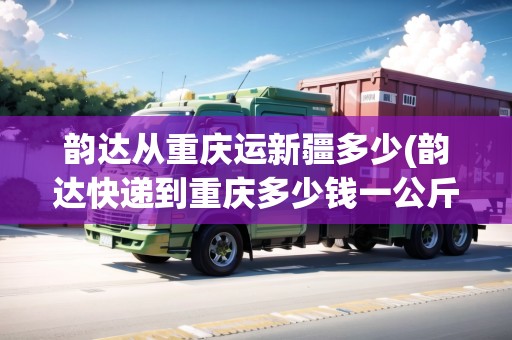 韻達(dá)從重慶運(yùn)新疆多少(韻達(dá)快遞到重慶多少錢一公斤)
