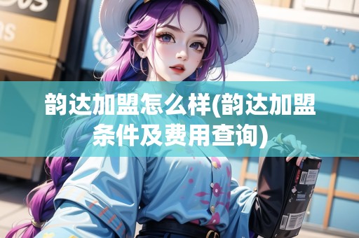 韻達(dá)加盟怎么樣(韻達(dá)加盟條件及費(fèi)用查詢)