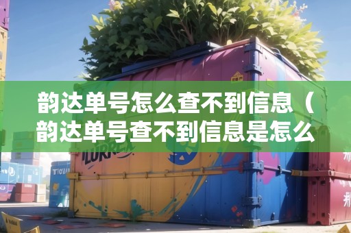 韻達(dá)單號怎么查不到信息（韻達(dá)單號查不到信息是怎么回事）