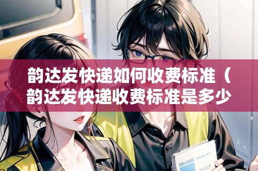 韻達(dá)發(fā)快遞如何收費(fèi)標(biāo)準(zhǔn)（韻達(dá)發(fā)快遞收費(fèi)標(biāo)準(zhǔn)是多少）