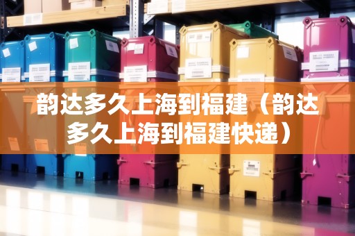 韻達多久上海到福建（韻達多久上海到福建快遞）